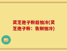 灵芝孢子粉后怕冷(灵芝孢子粉：告别怕冷)