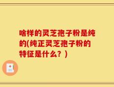 啥样的灵芝孢子粉是纯的(纯正灵芝孢子粉的特征是什么？)