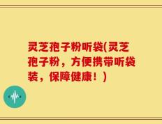 灵芝孢子粉听袋(灵芝孢子粉，方便携带听袋装，保障健康！)