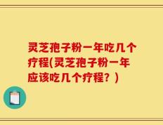 灵芝孢子粉一年吃几个疗程(灵芝孢子粉一年应该吃几个疗程？)