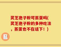 灵芝孢子粉可蒸蛋吗(灵芝孢子粉的多种吃法，蒸蛋也不在话下！)