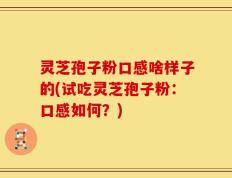 灵芝孢子粉口感啥样子的(试吃灵芝孢子粉：口感如何？)