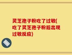 灵芝孢子粉吃了过敏(吃了灵芝孢子粉后出现过敏反应)