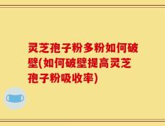 灵芝孢子粉多粉如何破壁(如何破壁提高灵芝孢子粉吸收率)