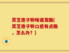灵芝孢子粉味道发酸(灵芝孢子粉口感有点酸，怎么办？)
