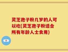 灵芝孢子粉几岁的人可以吃(灵芝孢子粉适合所有年龄人士食用)