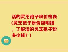 活的灵芝孢子粉价格表(灵芝孢子粉价格明细，了解活的灵芝孢子粉多少钱？)