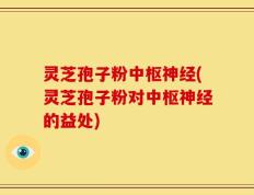 灵芝孢子粉中枢神经(灵芝孢子粉对中枢神经的益处)