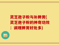 灵芝孢子粉与补脾胃(灵芝孢子粉的神奇功效：调理脾胃好处多)