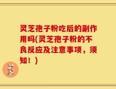 灵芝孢子粉吃后的副作用吗(灵芝孢子粉的不良反应及注意事项，须知！)