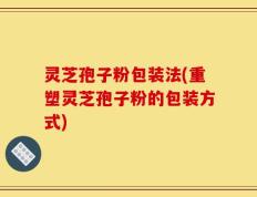 灵芝孢子粉包装法(重塑灵芝孢子粉的包装方式)