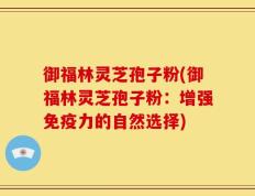 御福林灵芝孢子粉(御福林灵芝孢子粉：增强免疫力的自然选择)