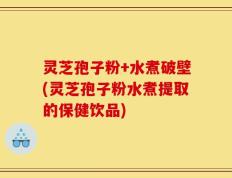 灵芝孢子粉+水煮破壁(灵芝孢子粉水煮提取的保健饮品)