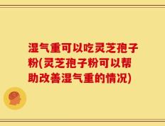 湿气重可以吃灵芝孢子粉(灵芝孢子粉可以帮助改善湿气重的情况)