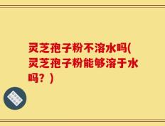 灵芝孢子粉不溶水吗(灵芝孢子粉能够溶于水吗？)