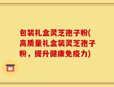 包装礼盒灵芝孢子粉(高质量礼盒装灵芝孢子粉，提升健康免疫力)