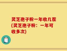 灵芝孢子粉一年收几茬(灵芝孢子粉：一年可收多次)