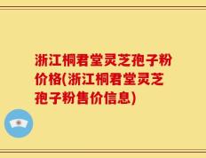 浙江桐君堂灵芝孢子粉价格(浙江桐君堂灵芝孢子粉售价信息)