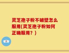 灵芝孢子粉不破壁怎么服用(灵芝孢子粉如何正确服用？)