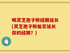 喝灵芝孢子粉经期延长(灵芝孢子粉能否延长你的经期？)
