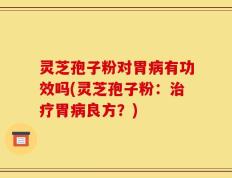 灵芝孢子粉对胃病有功效吗(灵芝孢子粉：治疗胃病良方？)