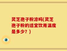 灵芝孢子粉凉吗(灵芝孢子粉的适宜饮用温度是多少？)
