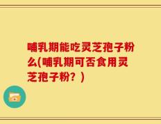 哺乳期能吃灵芝孢子粉么(哺乳期可否食用灵芝孢子粉？)