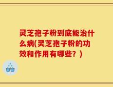 灵芝孢子粉到底能治什么病(灵芝孢子粉的功效和作用有哪些？)
