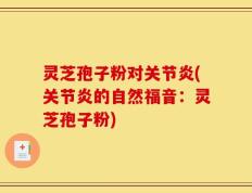 灵芝孢子粉对关节炎(关节炎的自然福音：灵芝孢子粉)