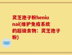 灵芝孢子粉heniunai(维护免疫系统的超级食物：灵芝孢子粉)