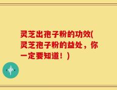 灵芝出孢子粉的功效(灵芝孢子粉的益处，你一定要知道！)