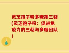 灵芝孢子粉多糖跟三萜(灵芝孢子粉：促进免疫力的三萜与多糖团队)