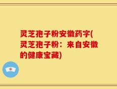 灵芝孢子粉安徽药字(灵芝孢子粉：来自安徽的健康宝藏)