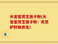 大宝堂灵芝孢子粉(大宝堂灵芝孢子粉：天然护肝助养生)