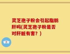灵芝孢子粉会引起脂肪肝吗(灵芝孢子粉是否对肝脏有害？)