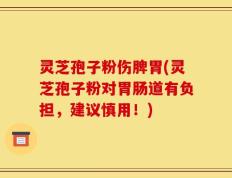 灵芝孢子粉伤脾胃(灵芝孢子粉对胃肠道有负担，建议慎用！)