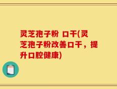 灵芝孢子粉 口干(灵芝孢子粉改善口干，提升口腔健康)