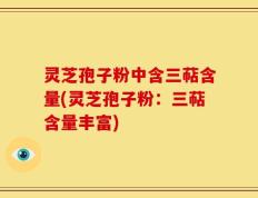 灵芝孢子粉中含三萜含量(灵芝孢子粉：三萜含量丰富)