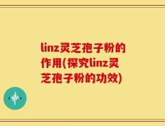 linz灵芝孢子粉的作用(探究linz灵芝孢子粉的功效)