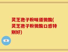 灵芝孢子粉味道微酸(灵芝孢子粉微酸口感特别好)