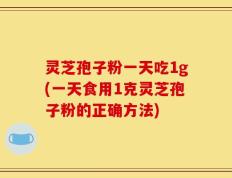 灵芝孢子粉一天吃1g(一天食用1克灵芝孢子粉的正确方法)