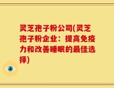 灵芝孢子粉公司(灵芝孢子粉企业：提高免疫力和改善睡眠的最佳选择)