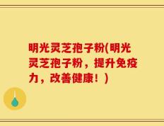 明光灵芝孢子粉(明光灵芝孢子粉，提升免疫力，改善健康！)