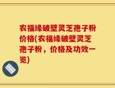 农福缘破壁灵芝孢子粉价格(农福缘破壁灵芝孢子粉，价格及功效一览)
