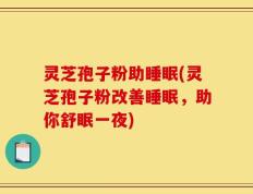 灵芝孢子粉助睡眠(灵芝孢子粉改善睡眠，助你舒眠一夜)