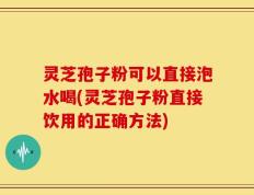 灵芝孢子粉可以直接泡水喝(灵芝孢子粉直接饮用的正确方法)