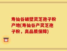 寿仙谷破壁灵芝孢子粉产地(寿仙谷产灵芝孢子粉，高品质保障)