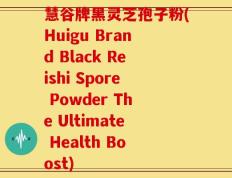 慧谷牌黑灵芝孢子粉(Huigu Brand Black Reishi Spore Powder The Ultimate Health Boost)