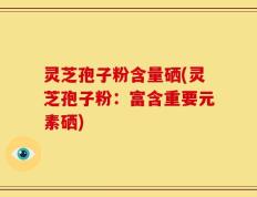 灵芝孢子粉含量硒(灵芝孢子粉：富含重要元素硒)