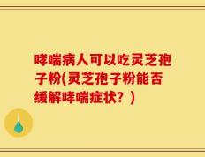 哮喘病人可以吃灵芝孢子粉(灵芝孢子粉能否缓解哮喘症状？)